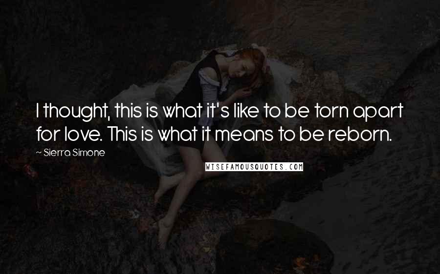 Sierra Simone Quotes: I thought, this is what it's like to be torn apart for love. This is what it means to be reborn.