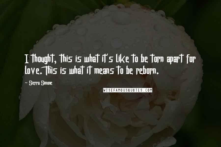 Sierra Simone Quotes: I thought, this is what it's like to be torn apart for love. This is what it means to be reborn.