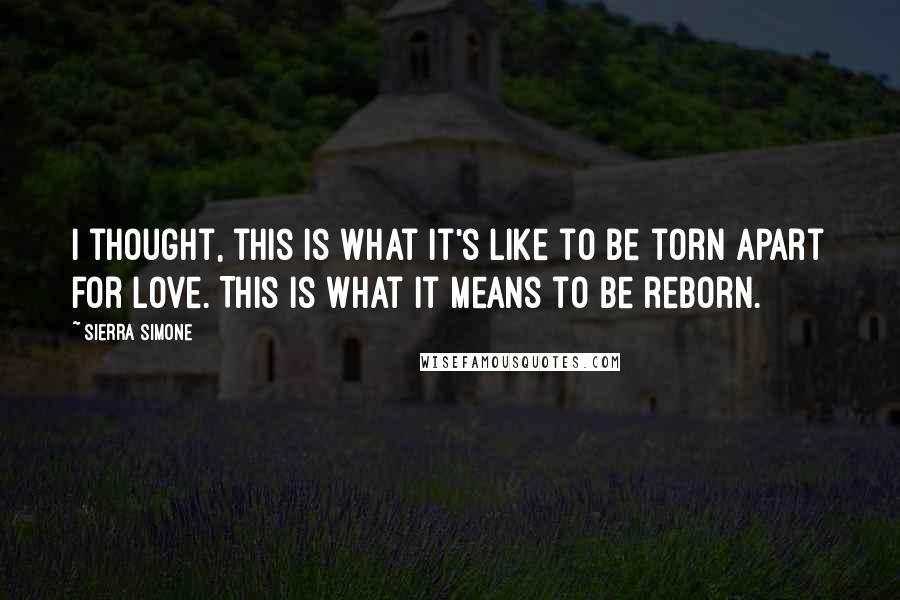 Sierra Simone Quotes: I thought, this is what it's like to be torn apart for love. This is what it means to be reborn.