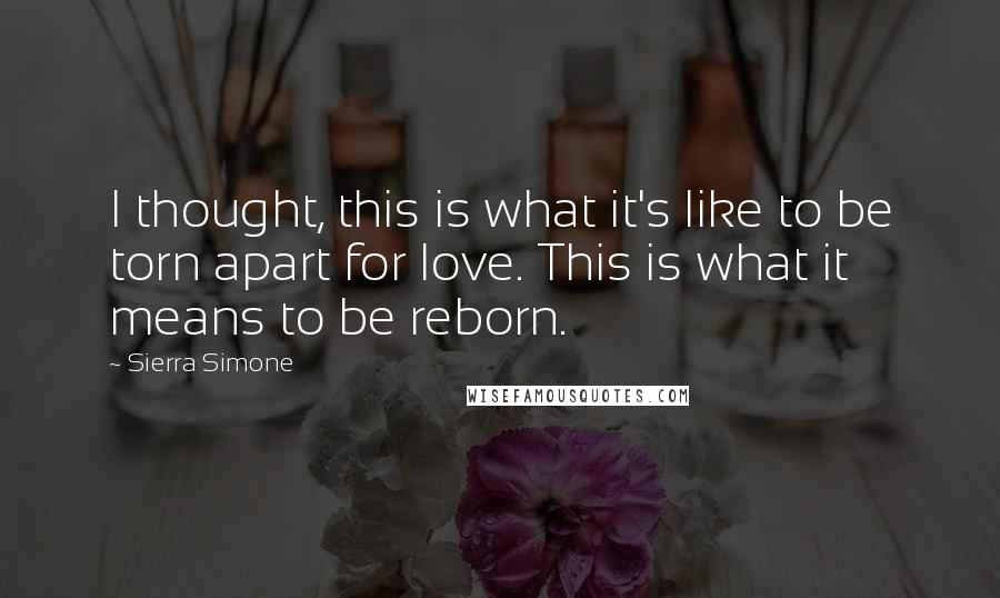 Sierra Simone Quotes: I thought, this is what it's like to be torn apart for love. This is what it means to be reborn.