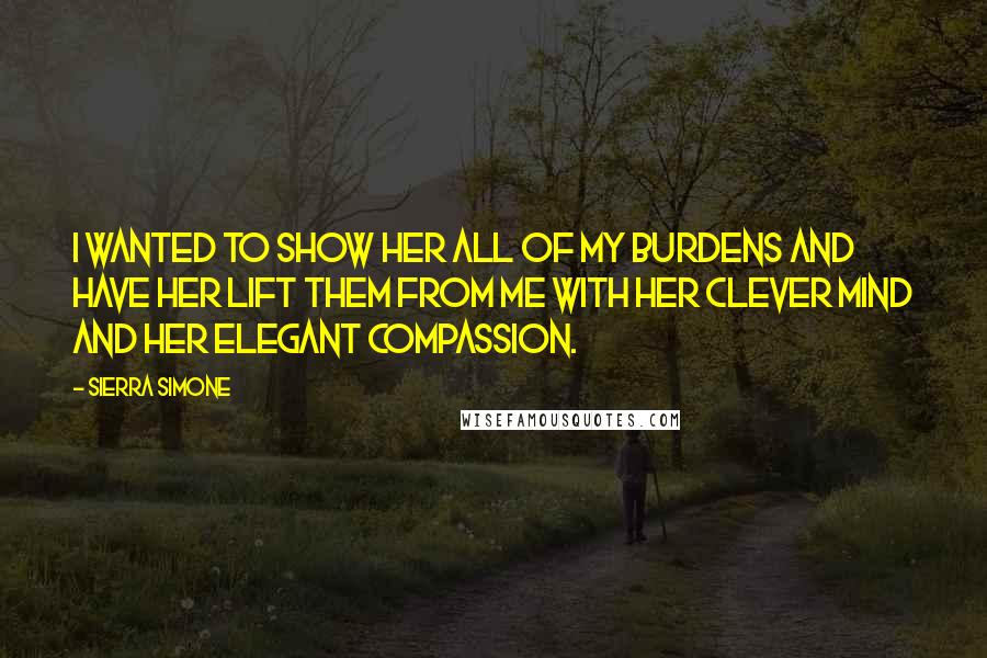 Sierra Simone Quotes: I wanted to show her all of my burdens and have her lift them from me with her clever mind and her elegant compassion.