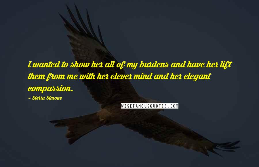 Sierra Simone Quotes: I wanted to show her all of my burdens and have her lift them from me with her clever mind and her elegant compassion.