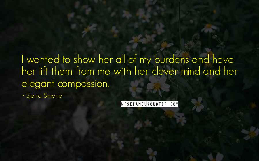 Sierra Simone Quotes: I wanted to show her all of my burdens and have her lift them from me with her clever mind and her elegant compassion.
