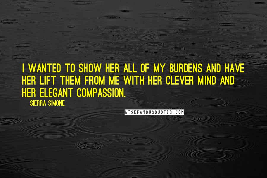 Sierra Simone Quotes: I wanted to show her all of my burdens and have her lift them from me with her clever mind and her elegant compassion.
