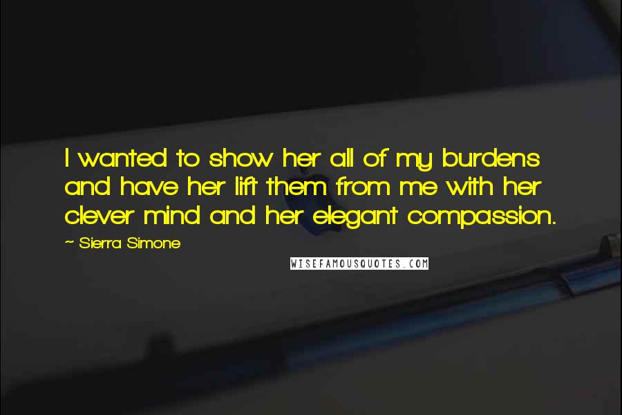 Sierra Simone Quotes: I wanted to show her all of my burdens and have her lift them from me with her clever mind and her elegant compassion.