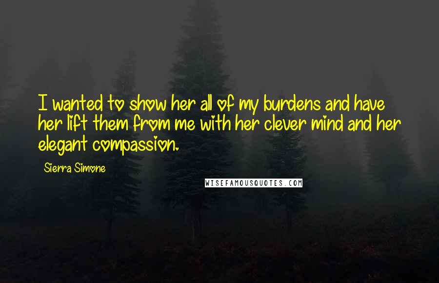 Sierra Simone Quotes: I wanted to show her all of my burdens and have her lift them from me with her clever mind and her elegant compassion.