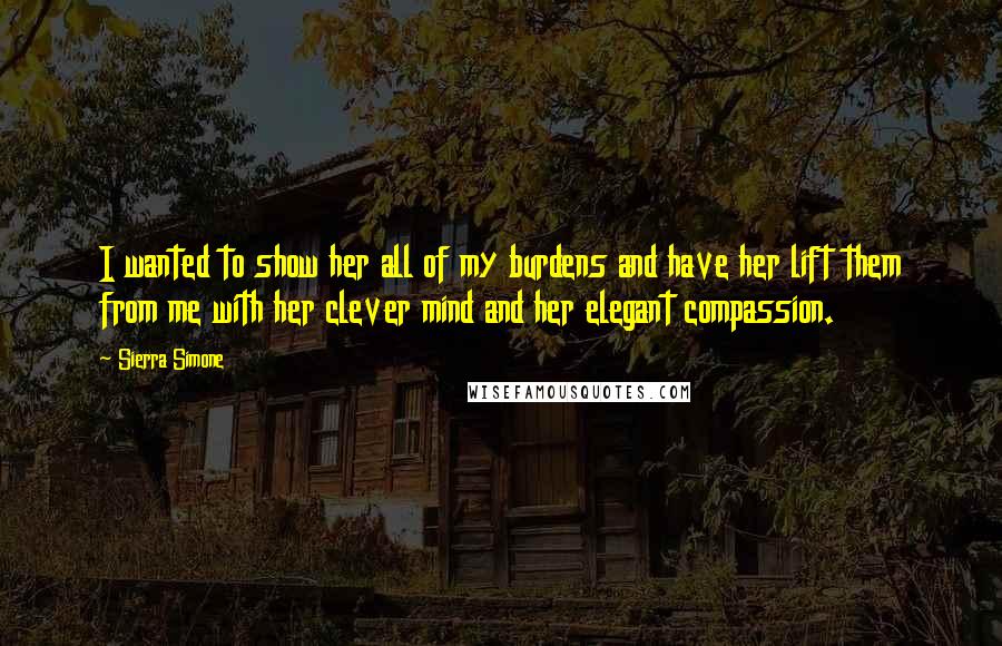 Sierra Simone Quotes: I wanted to show her all of my burdens and have her lift them from me with her clever mind and her elegant compassion.