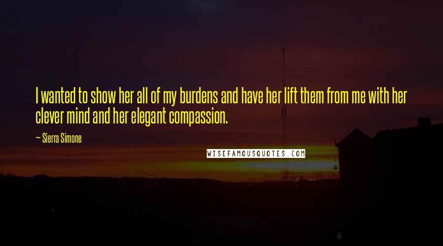 Sierra Simone Quotes: I wanted to show her all of my burdens and have her lift them from me with her clever mind and her elegant compassion.
