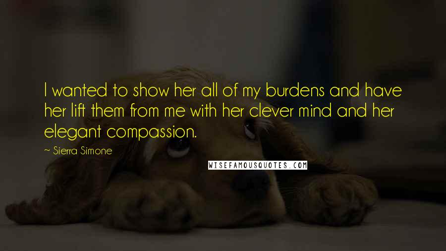 Sierra Simone Quotes: I wanted to show her all of my burdens and have her lift them from me with her clever mind and her elegant compassion.