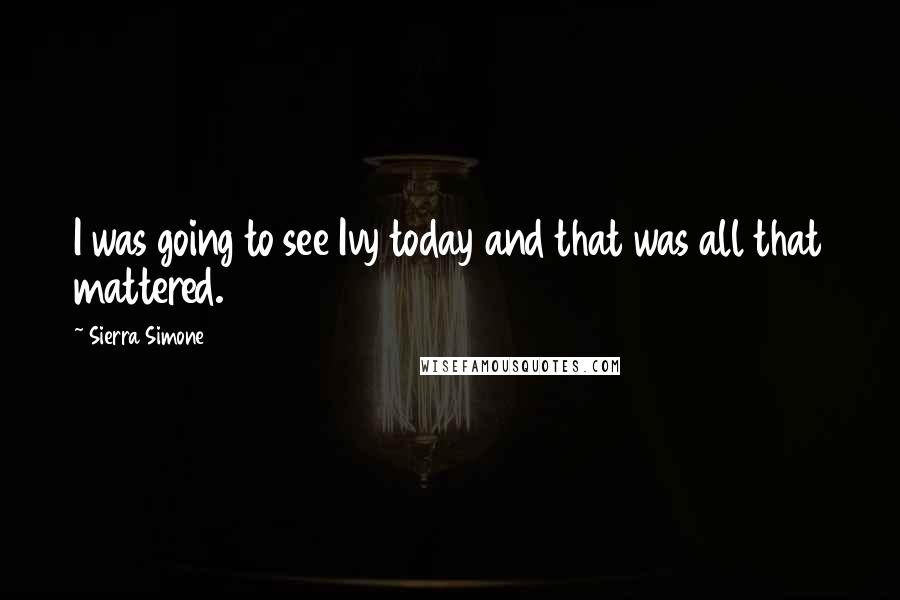 Sierra Simone Quotes: I was going to see Ivy today and that was all that mattered.