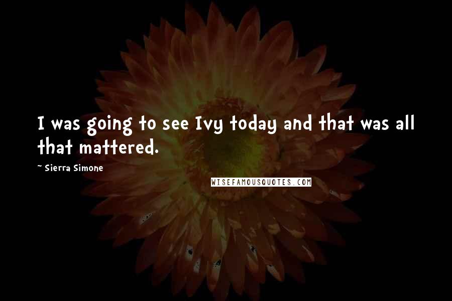 Sierra Simone Quotes: I was going to see Ivy today and that was all that mattered.