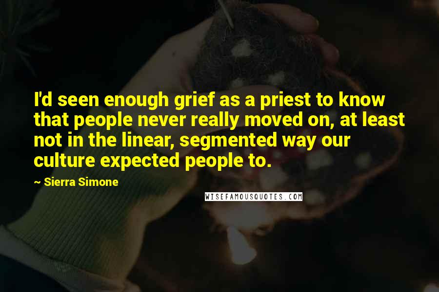 Sierra Simone Quotes: I'd seen enough grief as a priest to know that people never really moved on, at least not in the linear, segmented way our culture expected people to.