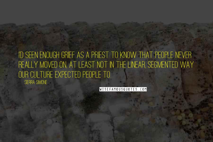 Sierra Simone Quotes: I'd seen enough grief as a priest to know that people never really moved on, at least not in the linear, segmented way our culture expected people to.