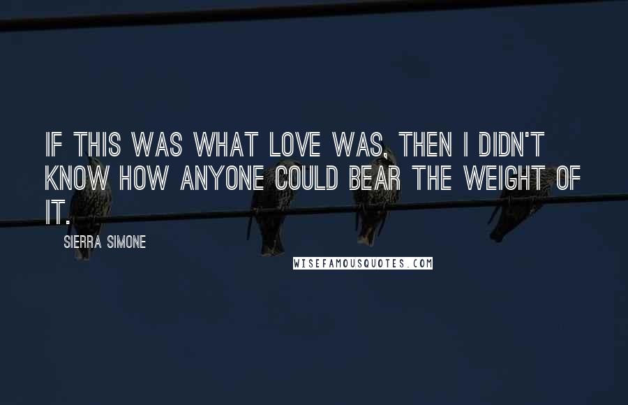 Sierra Simone Quotes: if this was what love was, then I didn't know how anyone could bear the weight of it.