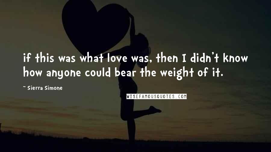 Sierra Simone Quotes: if this was what love was, then I didn't know how anyone could bear the weight of it.