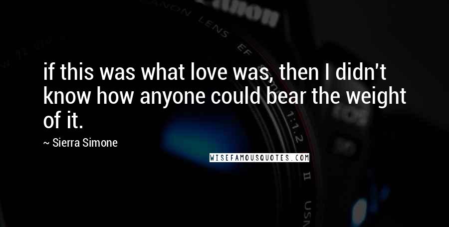 Sierra Simone Quotes: if this was what love was, then I didn't know how anyone could bear the weight of it.