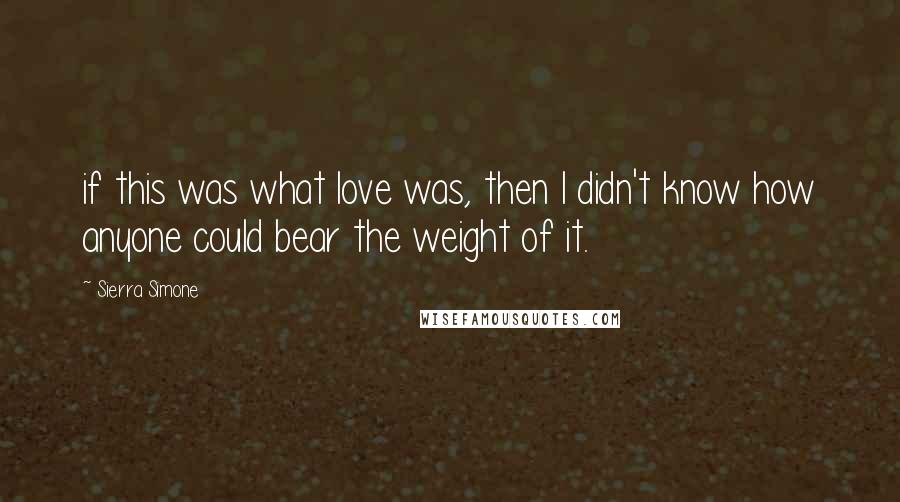 Sierra Simone Quotes: if this was what love was, then I didn't know how anyone could bear the weight of it.