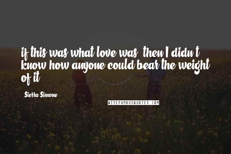 Sierra Simone Quotes: if this was what love was, then I didn't know how anyone could bear the weight of it.