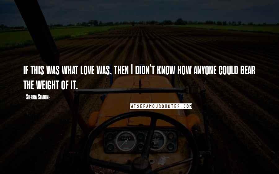 Sierra Simone Quotes: if this was what love was, then I didn't know how anyone could bear the weight of it.