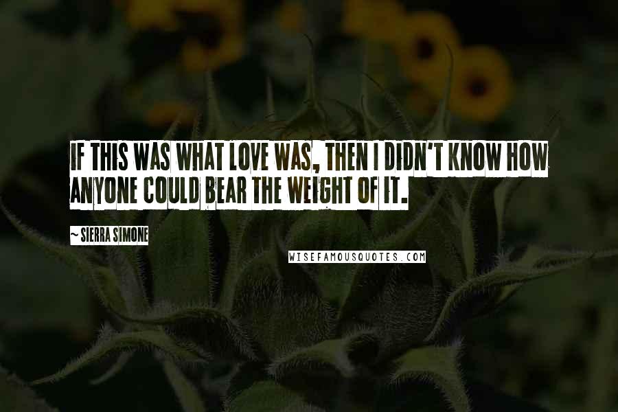Sierra Simone Quotes: if this was what love was, then I didn't know how anyone could bear the weight of it.