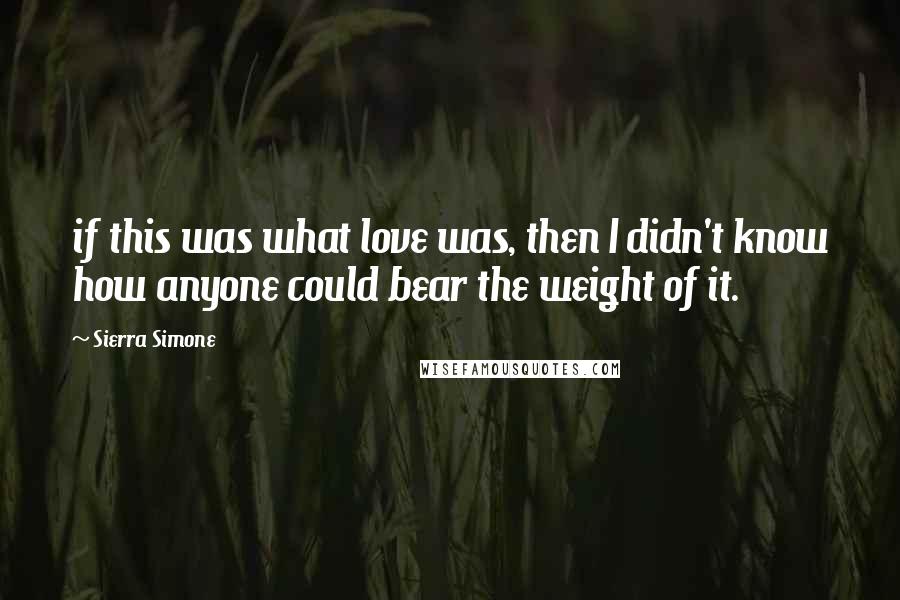 Sierra Simone Quotes: if this was what love was, then I didn't know how anyone could bear the weight of it.