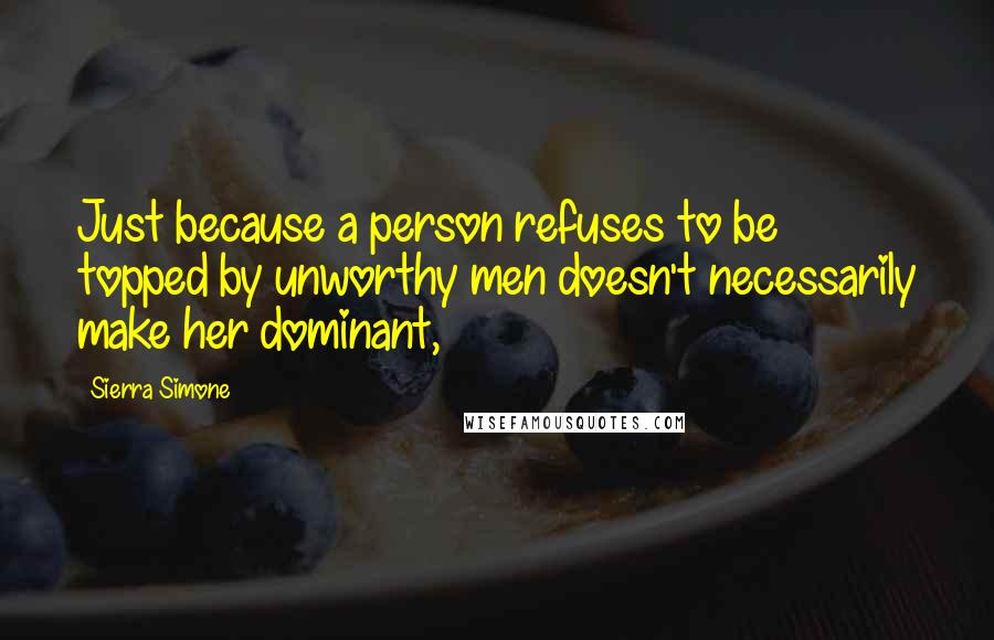 Sierra Simone Quotes: Just because a person refuses to be topped by unworthy men doesn't necessarily make her dominant,