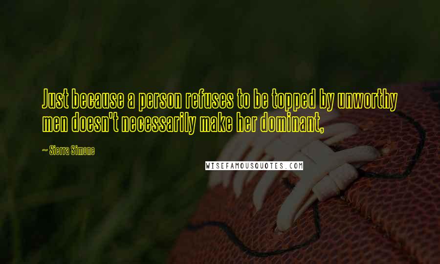 Sierra Simone Quotes: Just because a person refuses to be topped by unworthy men doesn't necessarily make her dominant,