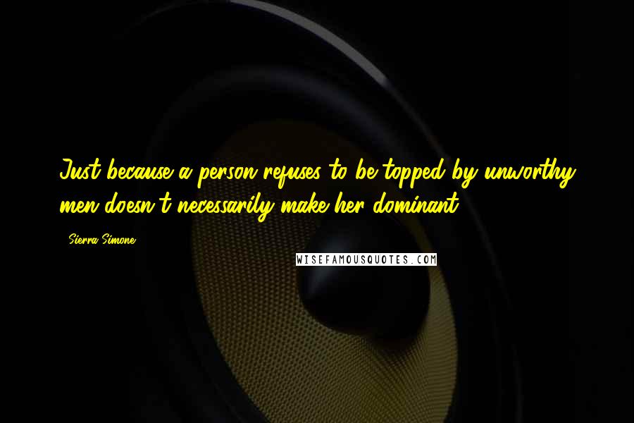 Sierra Simone Quotes: Just because a person refuses to be topped by unworthy men doesn't necessarily make her dominant,