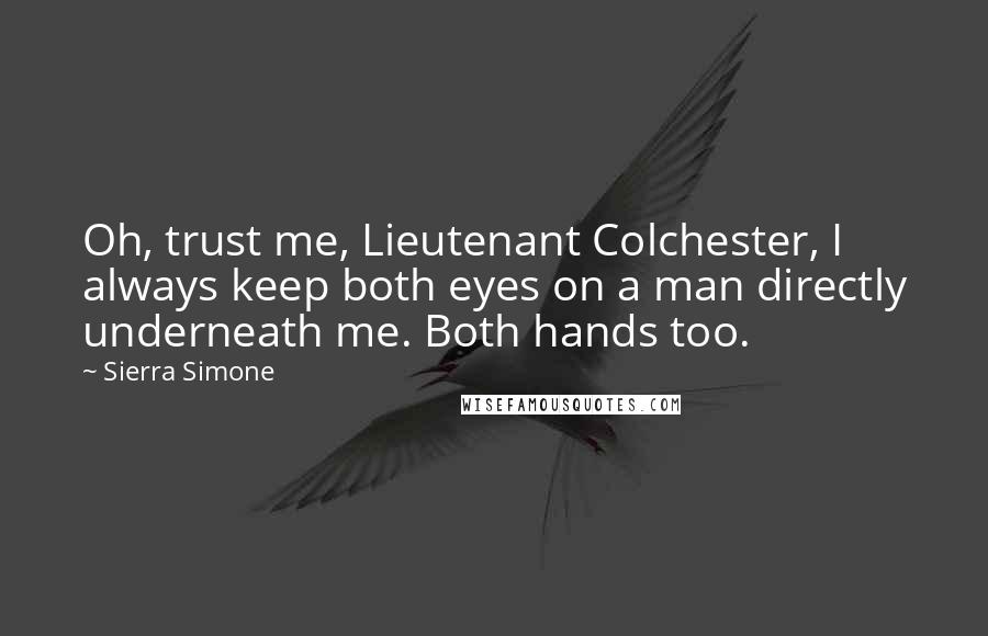 Sierra Simone Quotes: Oh, trust me, Lieutenant Colchester, I always keep both eyes on a man directly underneath me. Both hands too.