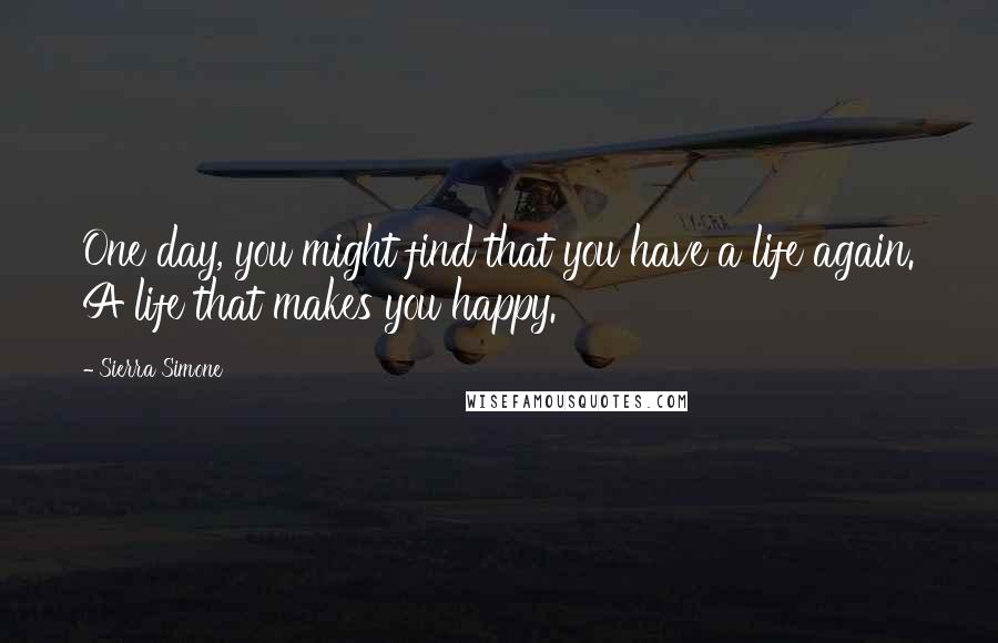 Sierra Simone Quotes: One day, you might find that you have a life again. A life that makes you happy.