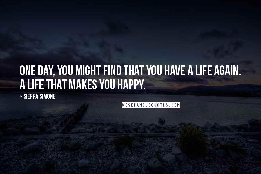 Sierra Simone Quotes: One day, you might find that you have a life again. A life that makes you happy.