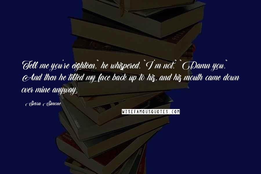 Sierra Simone Quotes: Tell me you're eighteen," he whispered. "I'm not." "Damn you." And then he tilted my face back up to his, and his mouth came down over mine anyway.