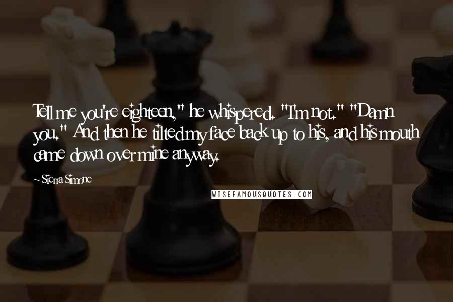 Sierra Simone Quotes: Tell me you're eighteen," he whispered. "I'm not." "Damn you." And then he tilted my face back up to his, and his mouth came down over mine anyway.