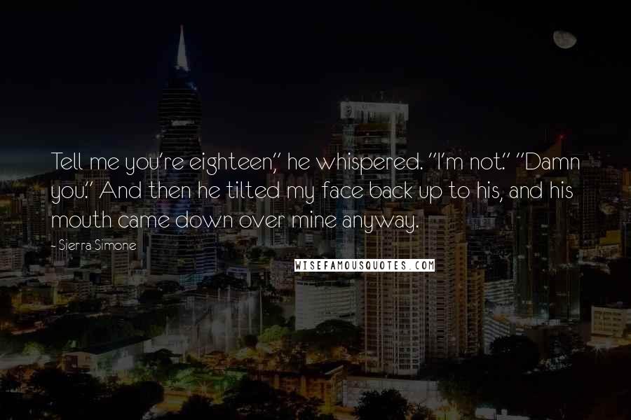 Sierra Simone Quotes: Tell me you're eighteen," he whispered. "I'm not." "Damn you." And then he tilted my face back up to his, and his mouth came down over mine anyway.