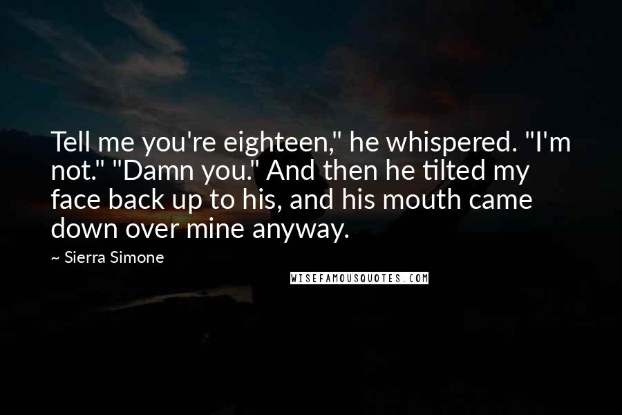 Sierra Simone Quotes: Tell me you're eighteen," he whispered. "I'm not." "Damn you." And then he tilted my face back up to his, and his mouth came down over mine anyway.