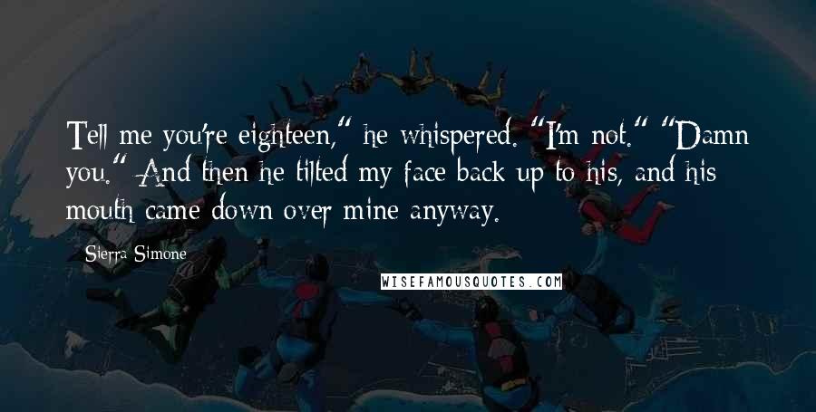 Sierra Simone Quotes: Tell me you're eighteen," he whispered. "I'm not." "Damn you." And then he tilted my face back up to his, and his mouth came down over mine anyway.