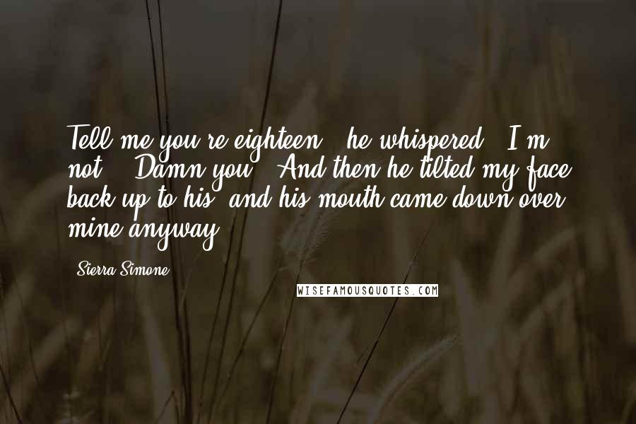 Sierra Simone Quotes: Tell me you're eighteen," he whispered. "I'm not." "Damn you." And then he tilted my face back up to his, and his mouth came down over mine anyway.