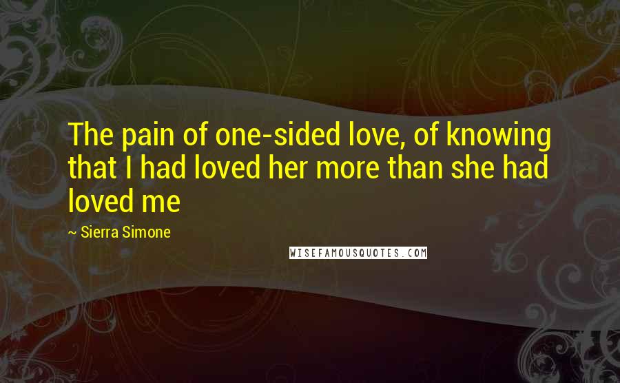 Sierra Simone Quotes: The pain of one-sided love, of knowing that I had loved her more than she had loved me