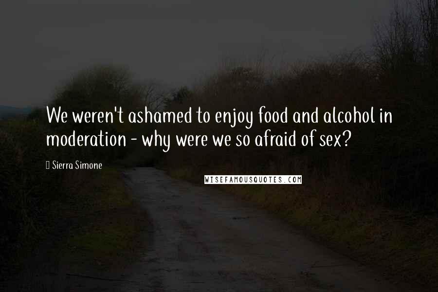 Sierra Simone Quotes: We weren't ashamed to enjoy food and alcohol in moderation - why were we so afraid of sex?