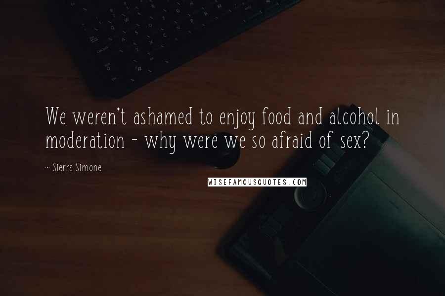 Sierra Simone Quotes: We weren't ashamed to enjoy food and alcohol in moderation - why were we so afraid of sex?