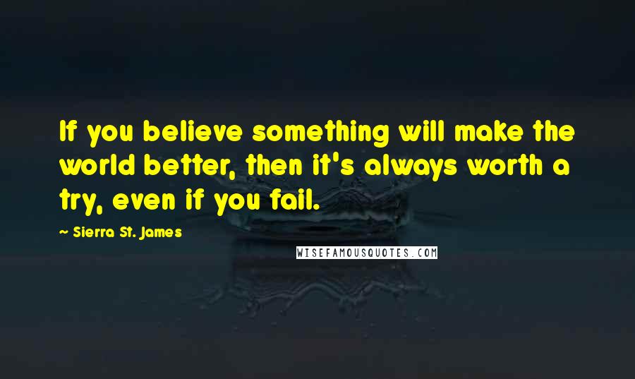 Sierra St. James Quotes: If you believe something will make the world better, then it's always worth a try, even if you fail.