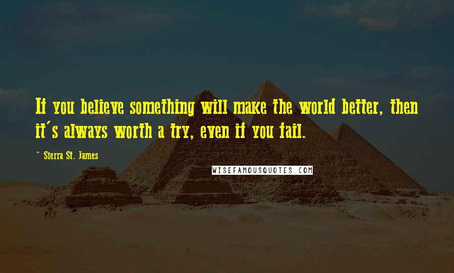 Sierra St. James Quotes: If you believe something will make the world better, then it's always worth a try, even if you fail.