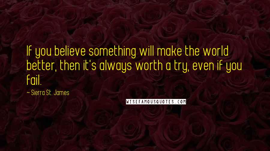 Sierra St. James Quotes: If you believe something will make the world better, then it's always worth a try, even if you fail.