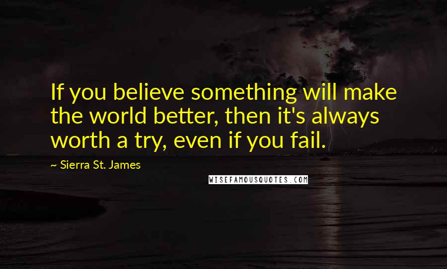 Sierra St. James Quotes: If you believe something will make the world better, then it's always worth a try, even if you fail.