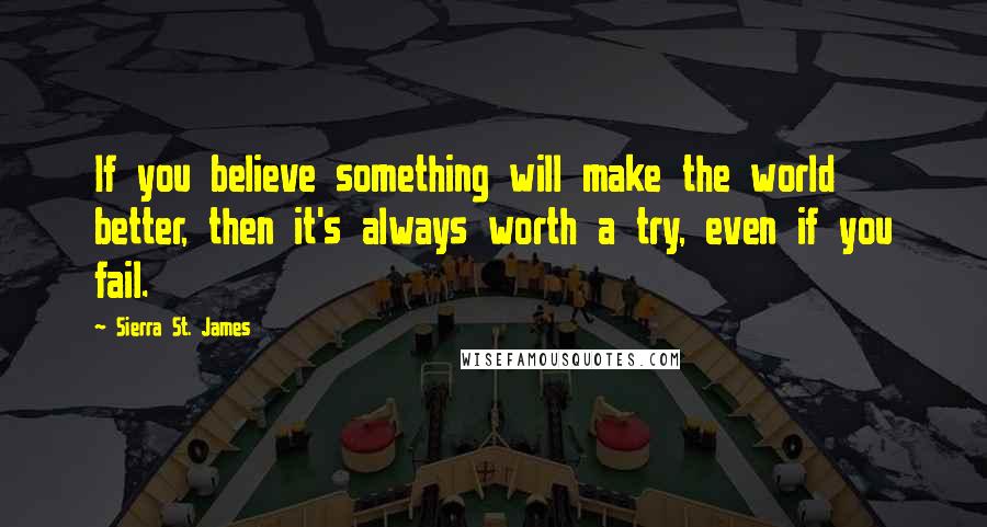 Sierra St. James Quotes: If you believe something will make the world better, then it's always worth a try, even if you fail.