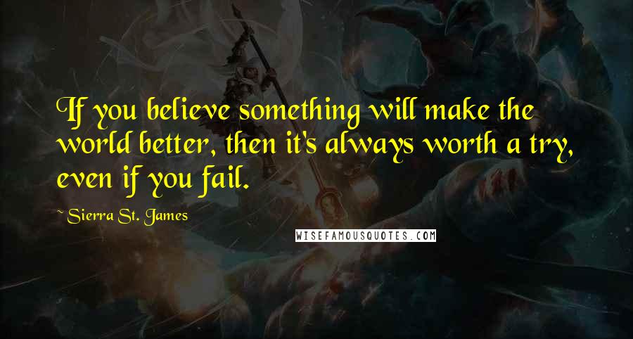 Sierra St. James Quotes: If you believe something will make the world better, then it's always worth a try, even if you fail.