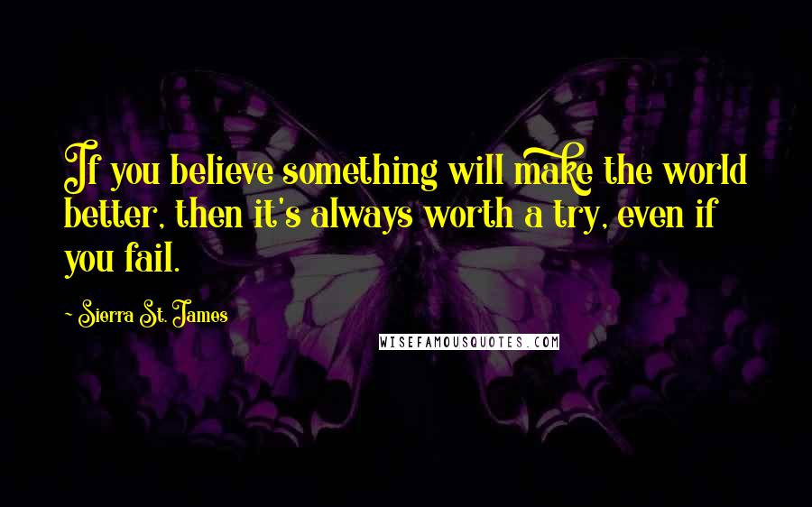 Sierra St. James Quotes: If you believe something will make the world better, then it's always worth a try, even if you fail.