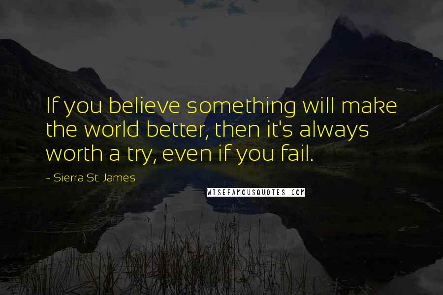 Sierra St. James Quotes: If you believe something will make the world better, then it's always worth a try, even if you fail.