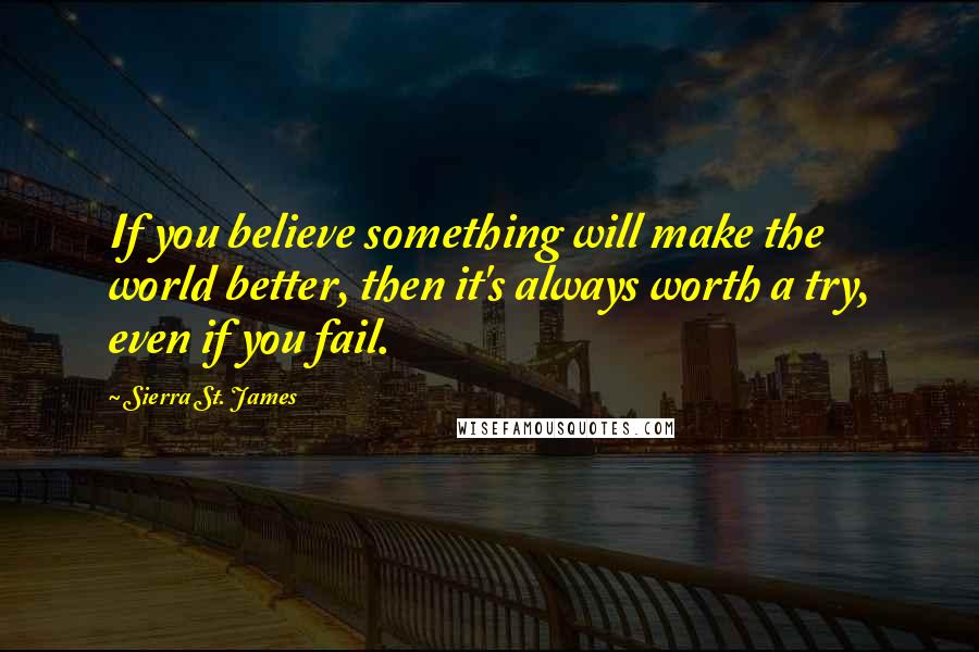 Sierra St. James Quotes: If you believe something will make the world better, then it's always worth a try, even if you fail.