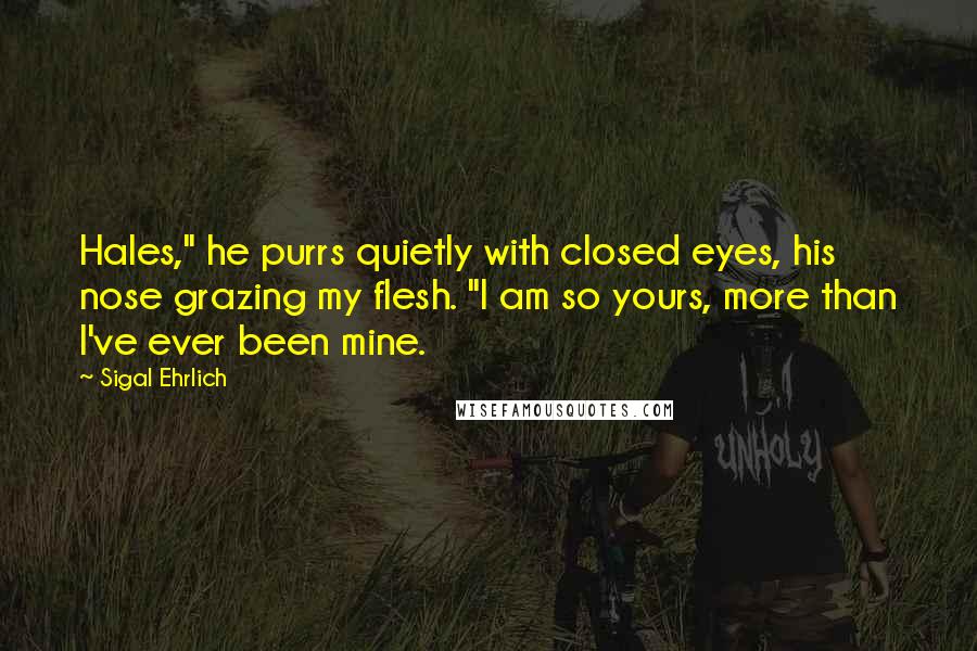 Sigal Ehrlich Quotes: Hales," he purrs quietly with closed eyes, his nose grazing my flesh. "I am so yours, more than I've ever been mine.